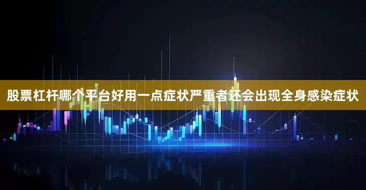 股票杠杆哪个平台好用一点症状严重者还会出现全身感染症状