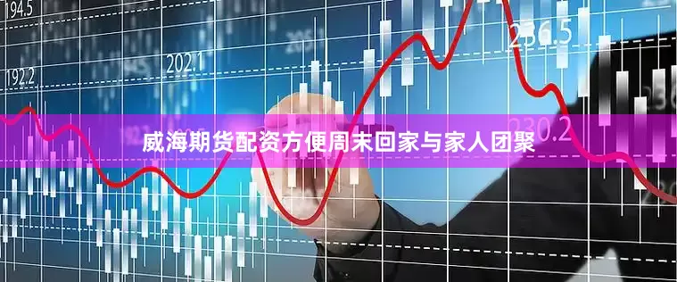威海期货配资方便周末回家与家人团聚