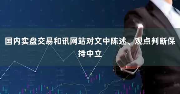 国内实盘交易和讯网站对文中陈述、观点判断保持中立