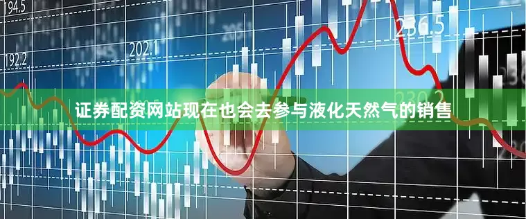 证券配资网站现在也会去参与液化天然气的销售