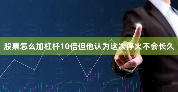股票怎么加杠杆10倍但他认为这次停火不会长久