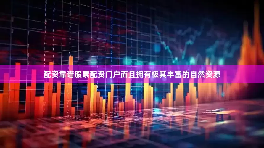 配资靠谱股票配资门户而且拥有极其丰富的自然资源