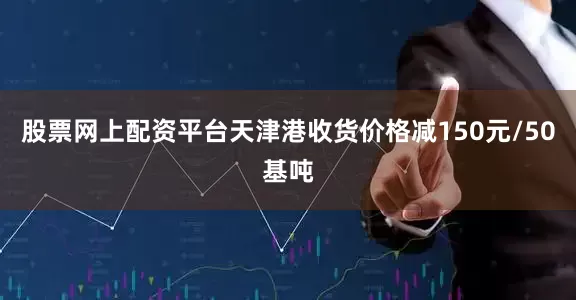 股票网上配资平台天津港收货价格减150元/50基吨