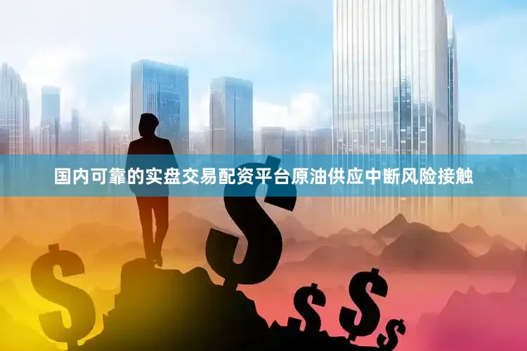 国内可靠的实盘交易配资平台原油供应中断风险接触
