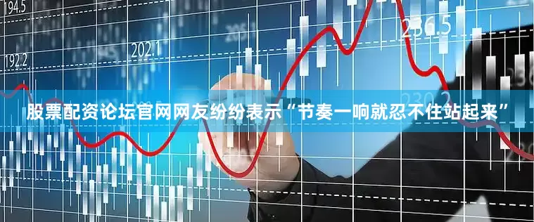 股票配资论坛官网网友纷纷表示“节奏一响就忍不住站起来”
