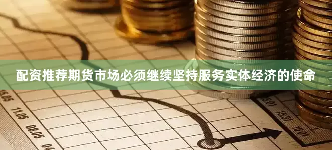 配资推荐期货市场必须继续坚持服务实体经济的使命