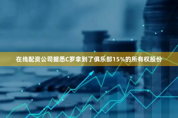 在线配资公司据悉C罗拿到了俱乐部15%的所有权股份