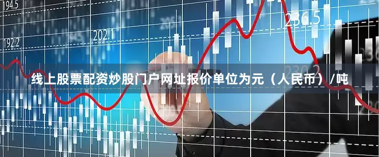 线上股票配资炒股门户网址报价单位为元（人民币）/吨