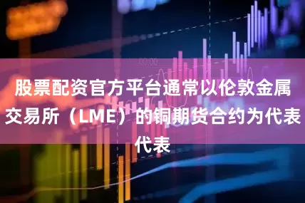 股票配资官方平台通常以伦敦金属交易所（LME）的铜期货合约为代表