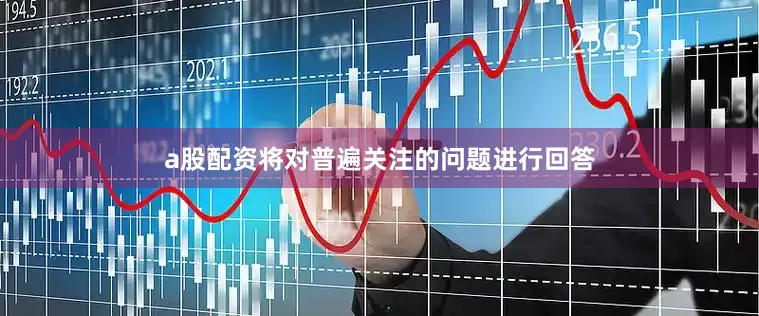 a股配资将对普遍关注的问题进行回答