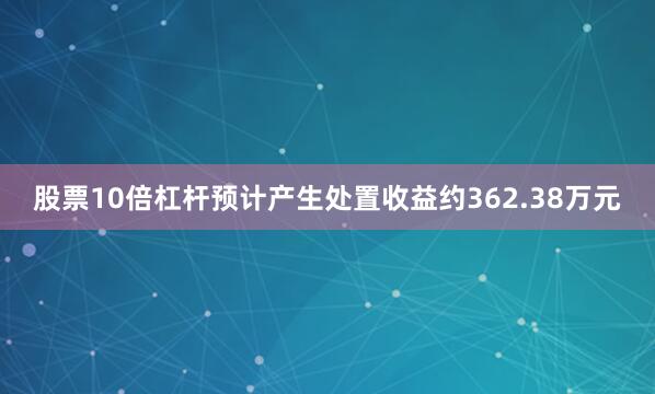 股票10倍杠杆预计产生处置收益约362.38万元