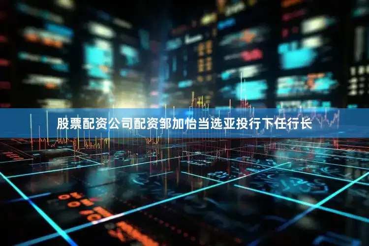 股票配资公司配资邹加怡当选亚投行下任行长