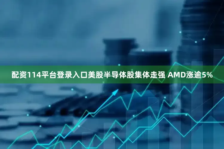 配资114平台登录入口美股半导体股集体走强 AMD涨逾5%