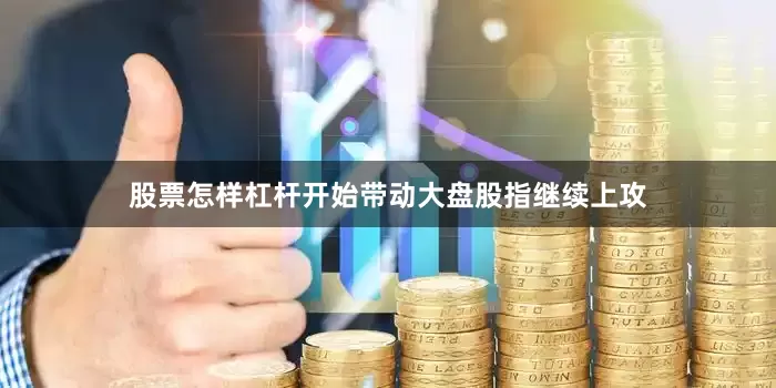 股票怎样杠杆开始带动大盘股指继续上攻