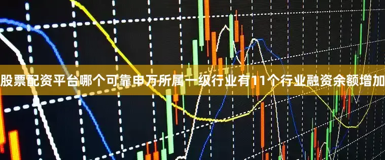 股票配资平台哪个可靠申万所属一级行业有11个行业融资余额增加