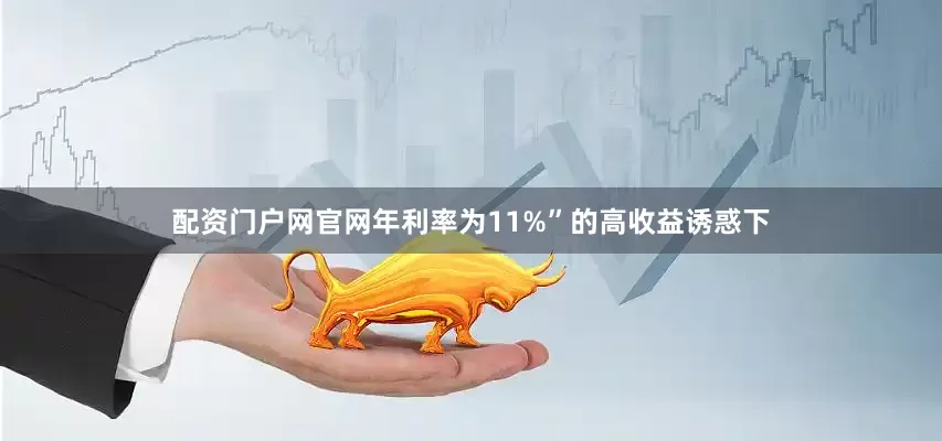 配资门户网官网年利率为11%”的高收益诱惑下
