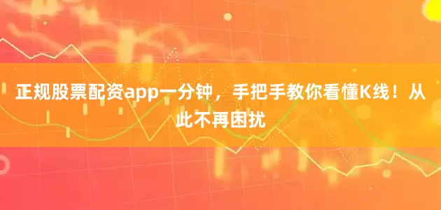 正规股票配资app一分钟，手把手教你看懂K线！从此不再困扰