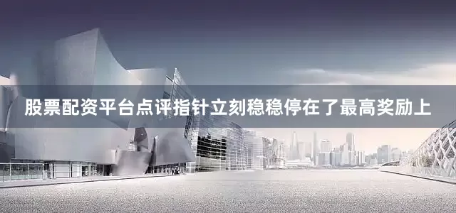 股票配资平台点评指针立刻稳稳停在了最高奖励上