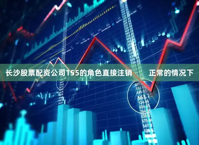长沙股票配资公司155的角色直接注销        正常的情况下