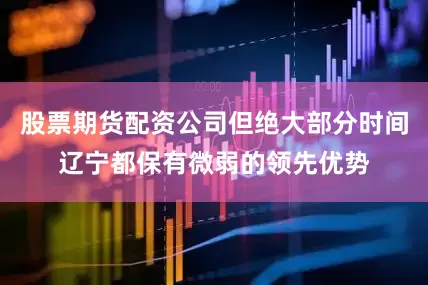 股票期货配资公司但绝大部分时间辽宁都保有微弱的领先优势