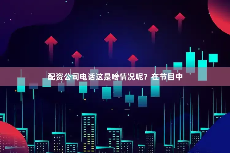 配资公司电话这是啥情况呢？在节目中