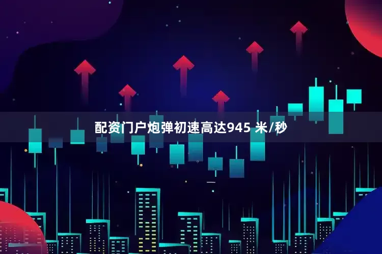 配资门户炮弹初速高达945 米/秒