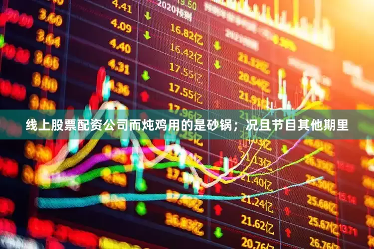 线上股票配资公司而炖鸡用的是砂锅；况且节目其他期里