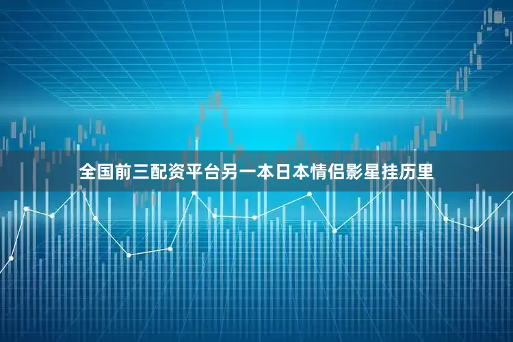全国前三配资平台另一本日本情侣影星挂历里