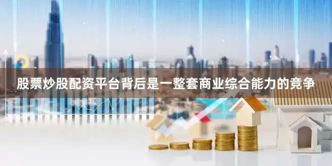 股票炒股配资平台背后是一整套商业综合能力的竞争