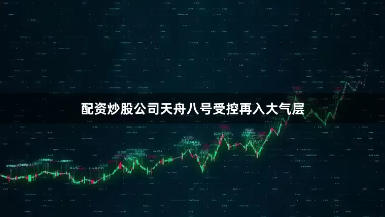 配资炒股公司天舟八号受控再入大气层