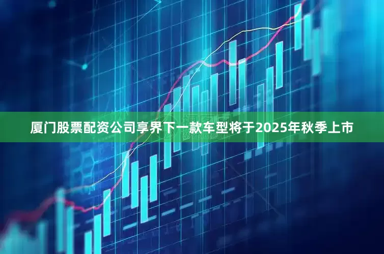 厦门股票配资公司享界下一款车型将于2025年秋季上市