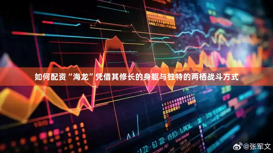 如何配资“海龙”凭借其修长的身躯与独特的两栖战斗方式