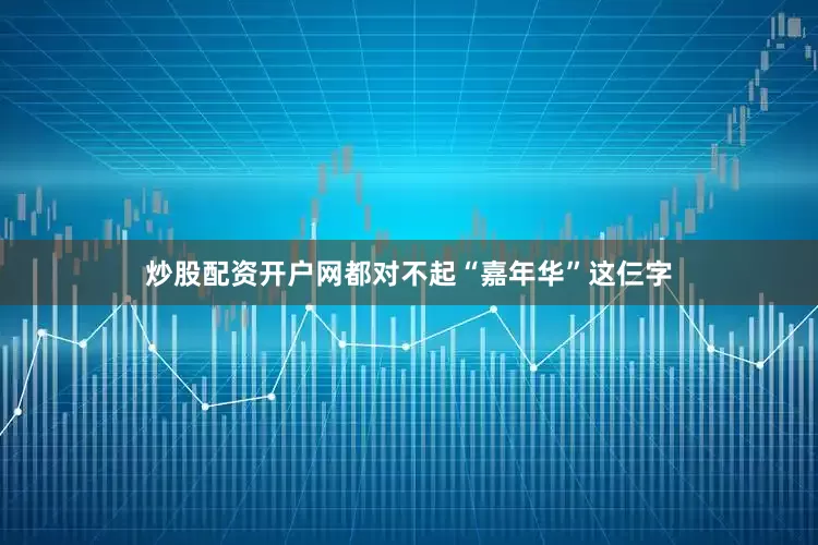 炒股配资开户网都对不起“嘉年华”这仨字