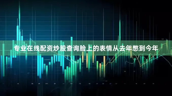 专业在线配资炒股查询脸上的表情从去年憋到今年