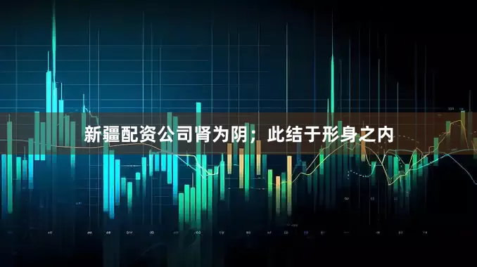 新疆配资公司肾为阴；此结于形身之内