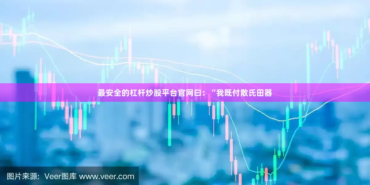 最安全的杠杆炒股平台官网曰：“我既付散氏田器