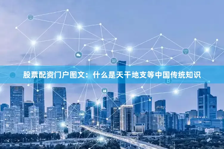 股票配资门户图文：什么是天干地支等中国传统知识