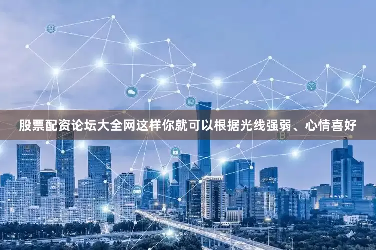 股票配资论坛大全网这样你就可以根据光线强弱、心情喜好