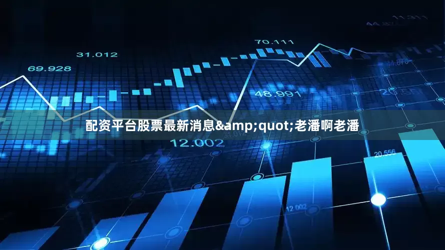 配资平台股票最新消息&quot;老潘啊老潘