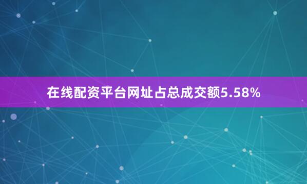 在线配资平台网址占总成交额5.58%