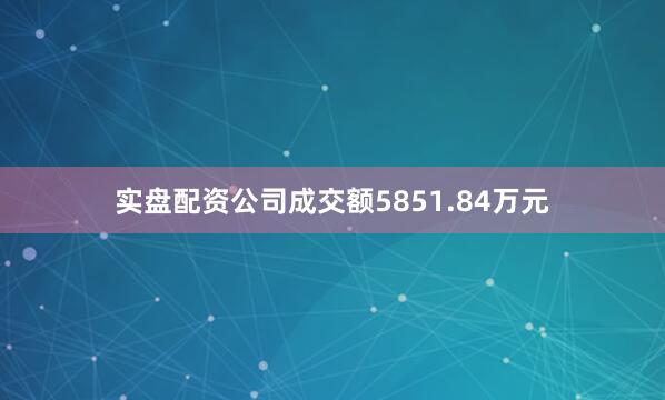实盘配资公司成交额5851.84万元