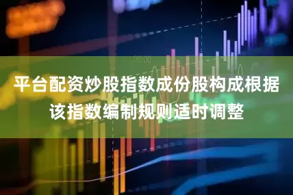 平台配资炒股指数成份股构成根据该指数编制规则适时调整