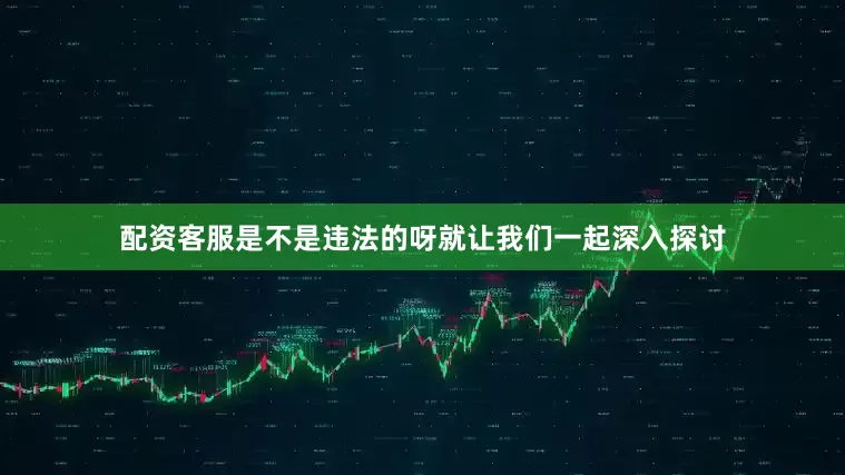 配资客服是不是违法的呀就让我们一起深入探讨