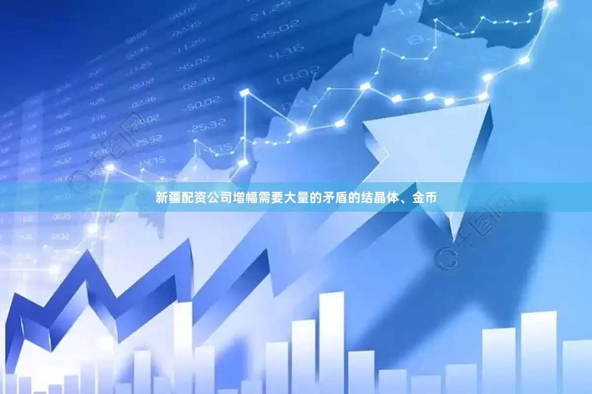新疆配资公司增幅需要大量的矛盾的结晶体、金币