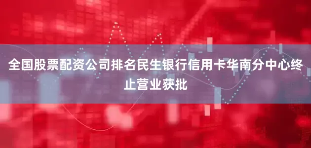 全国股票配资公司排名民生银行信用卡华南分中心终止营业获批