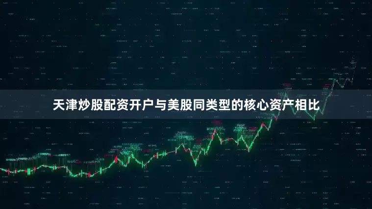 天津炒股配资开户与美股同类型的核心资产相比