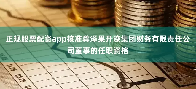 正规股票配资app核准龚泽果开滦集团财务有限责任公司董事的任职资格