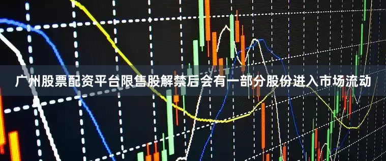 广州股票配资平台限售股解禁后会有一部分股份进入市场流动