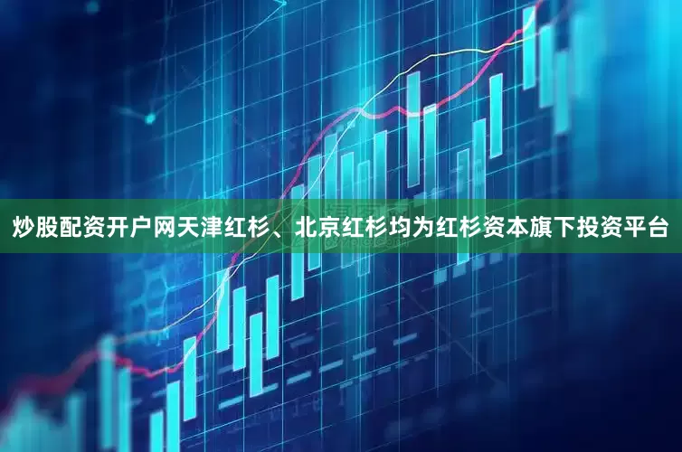 炒股配资开户网天津红杉、北京红杉均为红杉资本旗下投资平台