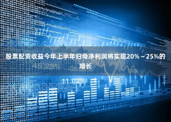 股票配资收益今年上半年归母净利润将实现20%～25%的增长
